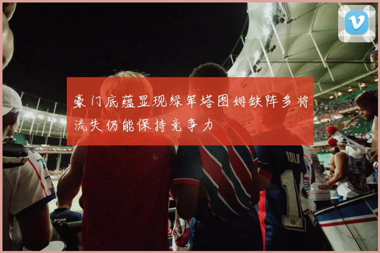 豪门底蕴显现绿军塔图姆缺阵多将流失仍能保持竞争力