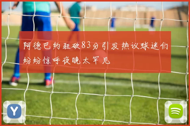 阿德巴约狂砍83分引发热议球迷们纷纷惊呼夜晚太罕见