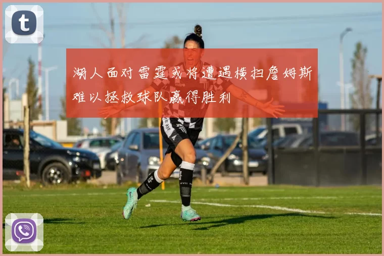 湖人面对雷霆或将遭遇横扫詹姆斯难以拯救球队赢得胜利