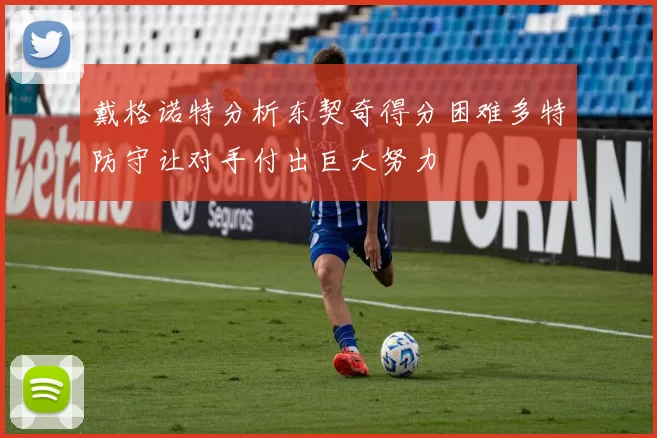 戴格诺特分析东契奇得分困难多特防守让对手付出巨大努力