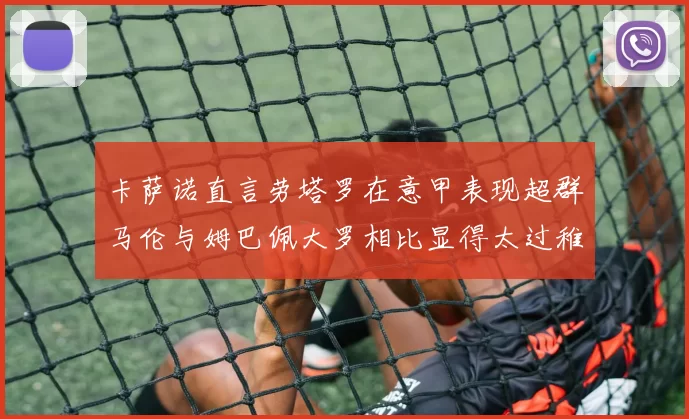 卡萨诺直言劳塔罗在意甲表现超群马伦与姆巴佩大罗相比显得太过稚嫩