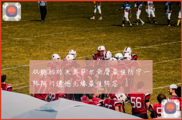 双胞胎对决奥萨尔荣膺最佳防守一阵阿门遗憾无缘最佳阵容