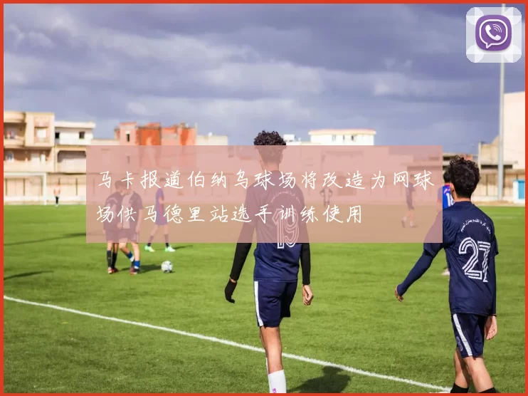 马卡报道伯纳乌球场将改造为网球场供马德里站选手训练使用