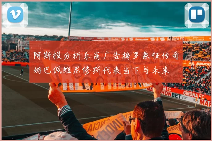 阿斯报分析乐高广告梅罗象征传奇姆巴佩维尼修斯代表当下与未来