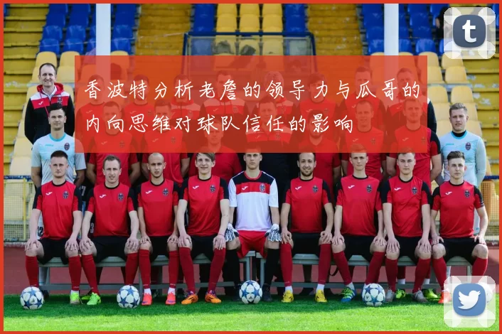 香波特分析老詹的领导力与瓜哥的内向思维对球队信任的影响