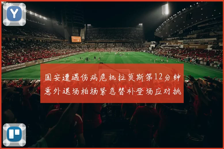 国安遭遇伤病危机拉莫斯第12分钟意外退场柏杨紧急替补登场应对挑战