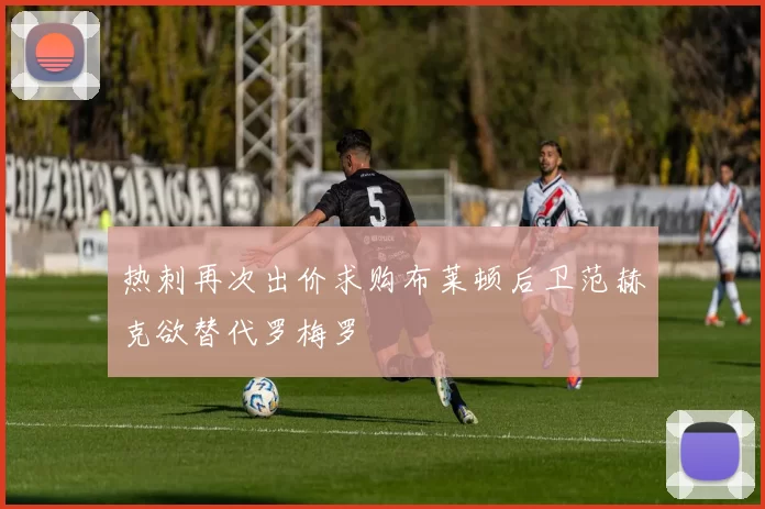 热刺再次出价求购布莱顿后卫范赫克欲替代罗梅罗