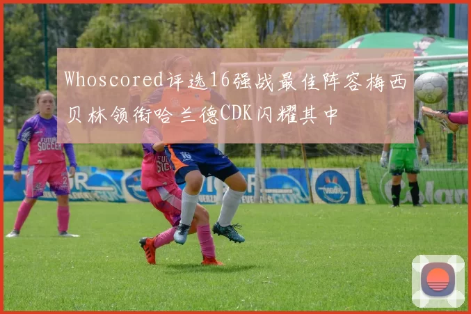 Whoscored评选16强战最佳阵容梅西贝林领衔哈兰德CDK闪耀其中