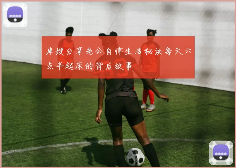 库嫂分享老公自律生活秘诀每天六点半起床的背后故事