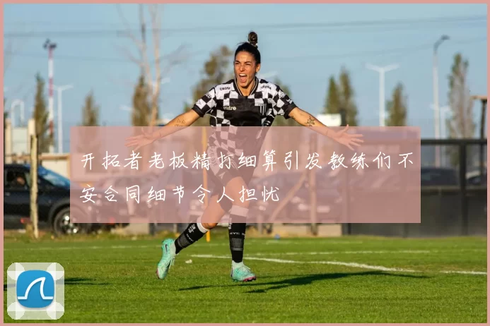 开拓者老板精打细算引发教练们不安合同细节令人担忧
