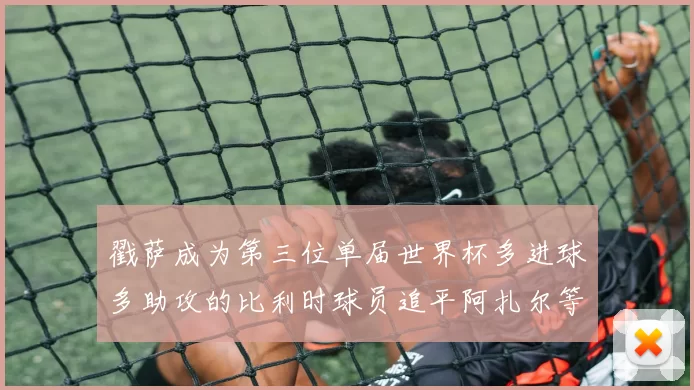 戳萨成为第三位单届世界杯多进球多助攻的比利时球员追平阿扎尔等传奇
