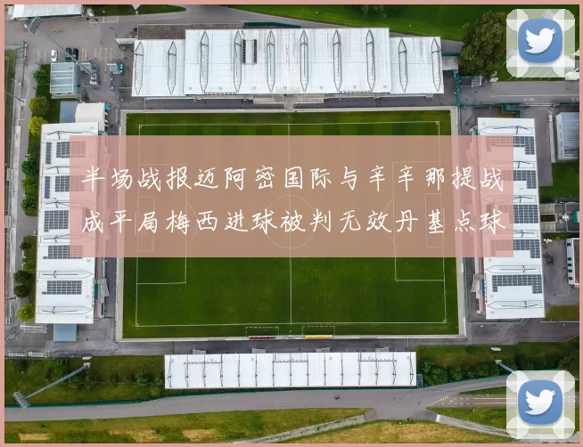 半场战报迈阿密国际与辛辛那提战成平局梅西进球被判无效丹基点球扳平比分