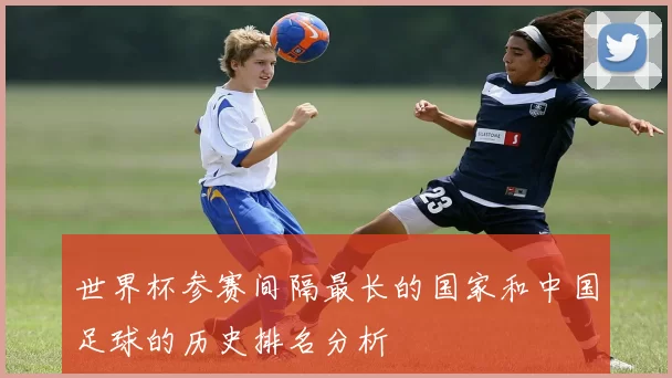 世界杯参赛间隔最长的国家和中国足球的历史排名分析