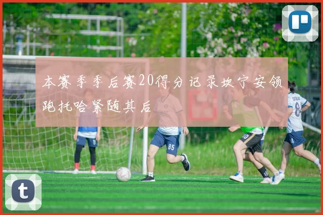 本赛季季后赛20得分记录坎宁安领跑托哈紧随其后