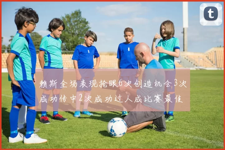 赖斯全场表现抢眼6次创造机会3次成功传中2次成功过人成比赛最佳