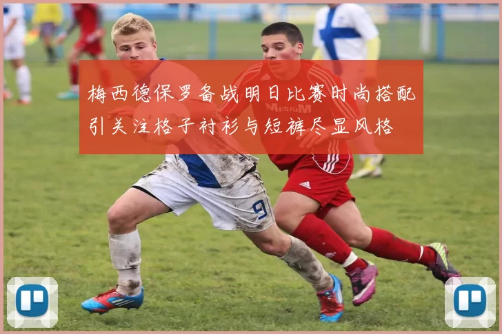 梅西德保罗备战明日比赛时尚搭配引关注格子衬衫与短裤尽显风格