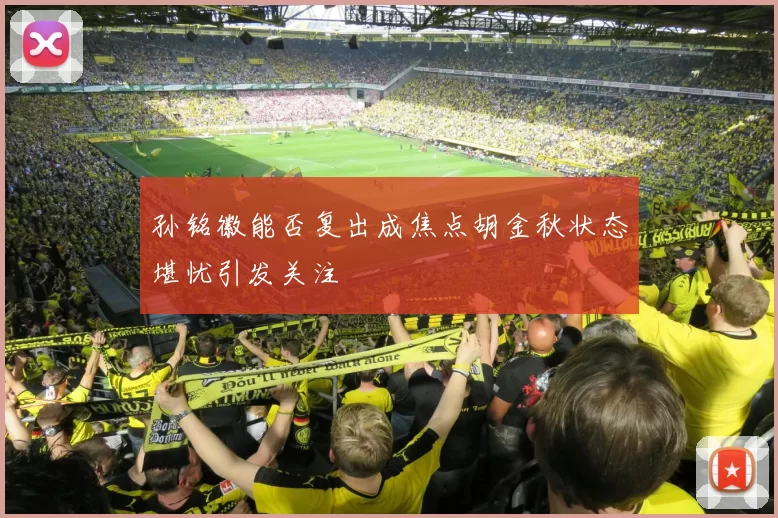孙铭徽能否复出成焦点胡金秋状态堪忧引发关注