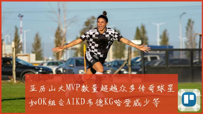 亚历山大MVP数量超越众多传奇球星如OK组合AIKD韦德KG哈登威少等