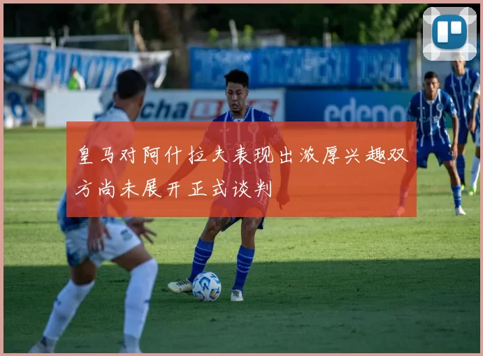 皇马对阿什拉夫表现出浓厚兴趣双方尚未展开正式谈判
