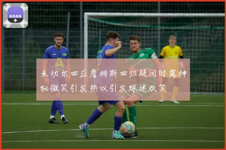 米切尔回应詹姆斯回归疑问时露神秘微笑引发热议引发球迷欢笑