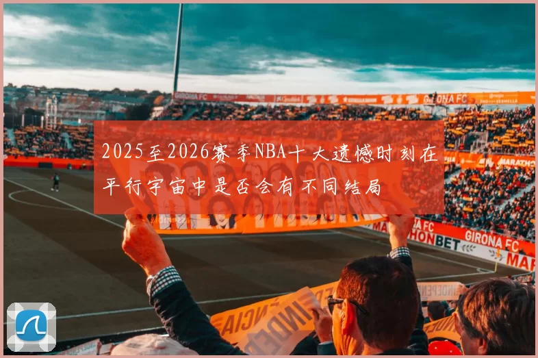 2025至2026赛季NBA十大遗憾时刻在平行宇宙中是否会有不同结局