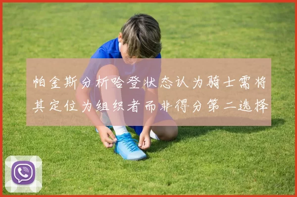帕金斯分析哈登状态认为骑士需将其定位为组织者而非得分第二选择