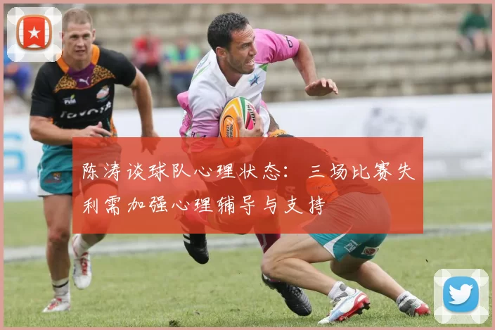 陈涛谈球队心理状态：三场比赛失利需加强心理辅导与支持