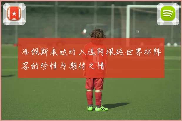 洛佩斯表达对入选阿根廷世界杯阵容的珍惜与期待之情